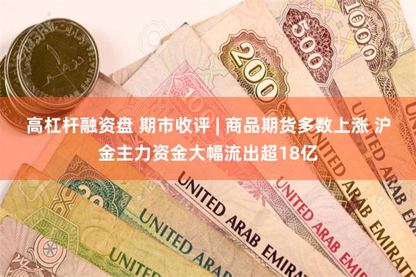 高杠杆融资盘 期市收评 | 商品期货多数上涨 沪金主力资金大幅流出超18亿