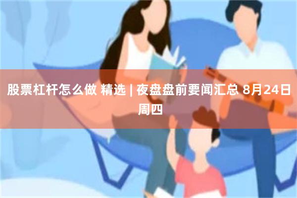 股票杠杆怎么做 精选 | 夜盘盘前要闻汇总 8月24日 周四