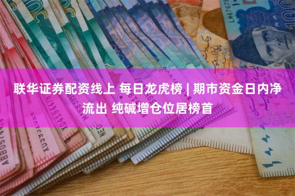 联华证券配资线上 每日龙虎榜 | 期市资金日内净流出 纯碱增仓位居榜首