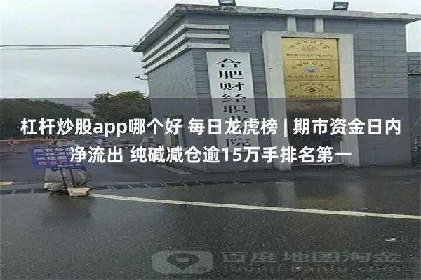 杠杆炒股app哪个好 每日龙虎榜 | 期市资金日内净流出 纯碱减仓逾15万手排名第一