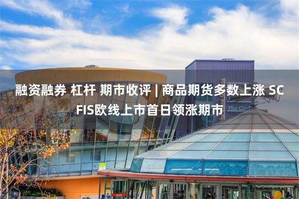 融资融券 杠杆 期市收评 | 商品期货多数上涨 SCFIS欧线上市首日领涨期市