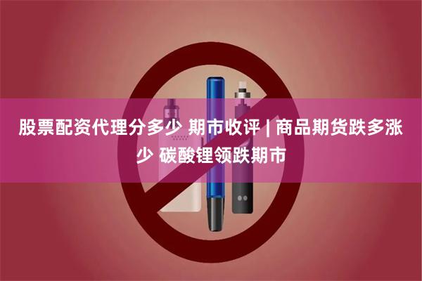 股票配资代理分多少 期市收评 | 商品期货跌多涨少 碳酸锂领跌期市