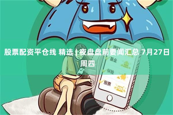 股票配资平仓线 精选 | 夜盘盘前要闻汇总 7月27日 周四