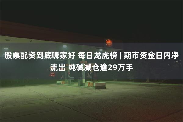 股票配资到底哪家好 每日龙虎榜 | 期市资金日内净流出 纯碱减仓逾29万手