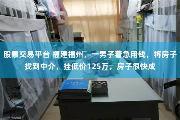 股票交易平台 福建福州，一男子着急用钱，将房子找到中介，挂低价125万，房子很快成