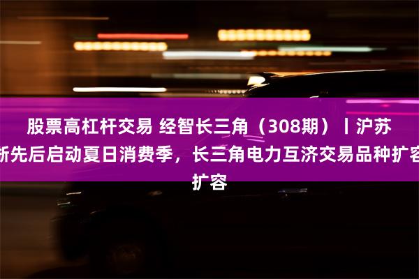 股票高杠杆交易 经智长三角（308期）丨沪苏浙先后启动夏日消费季，长三角电力互济交易品种扩容