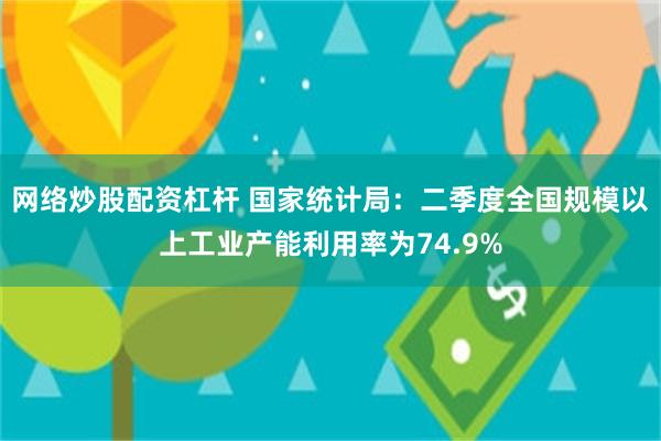 网络炒股配资杠杆 国家统计局：二季度全国规模以上工业产能利用率为74.9%