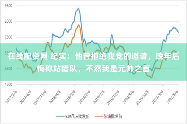 在线配资网 纪实：他曾拒绝我党的邀请，晚年后悔称站错队，不然我是元帅之首