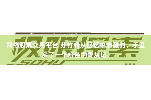 网络股票交易平台 苏竹漪从回忆中清醒时，手里多了一个粉色的骨灰坛。