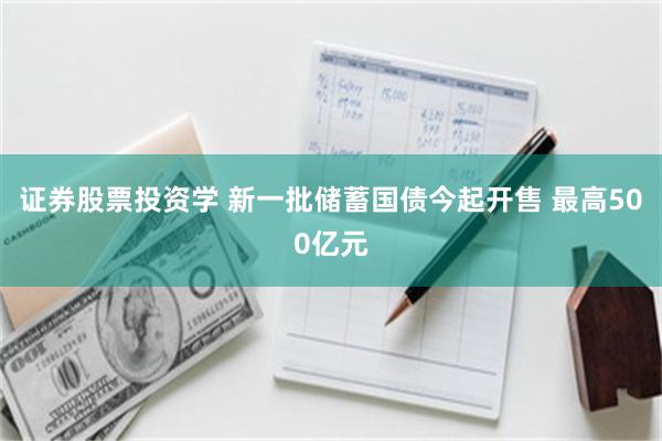 证券股票投资学 新一批储蓄国债今起开售 最高500亿元