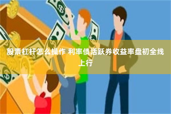 股票杠杆怎么操作 利率债活跃券收益率盘初全线上行