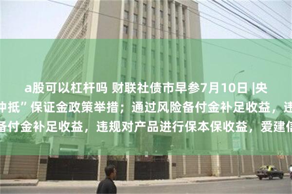 a股可以杠杆吗 财联社债市早参7月10日 |央行称将启动北向通债券“冲抵”保证金政策举措；通过风险备付金补足收益，违规对产品进行保本保收益，爱建信托受罚