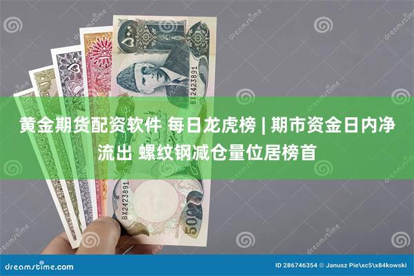 黄金期货配资软件 每日龙虎榜 | 期市资金日内净流出 螺纹钢减仓量位居榜首