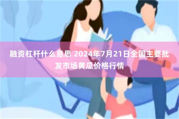 融资杠杆什么意思 2024年7月21日全国主要批发市场黄瓜价格行情