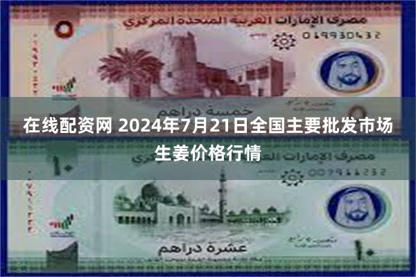 在线配资网 2024年7月21日全国主要批发市场生姜价格行情