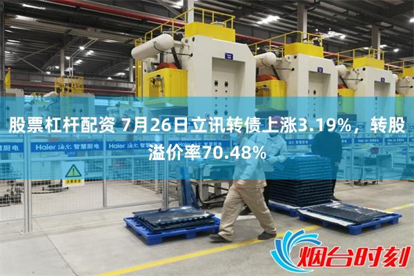 股票杠杆配资 7月26日立讯转债上涨3.19%，转股溢价率70.48%