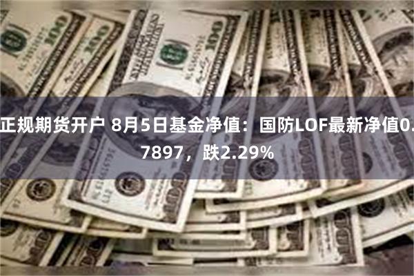 正规期货开户 8月5日基金净值：国防LOF最新净值0.7897，跌2.29%