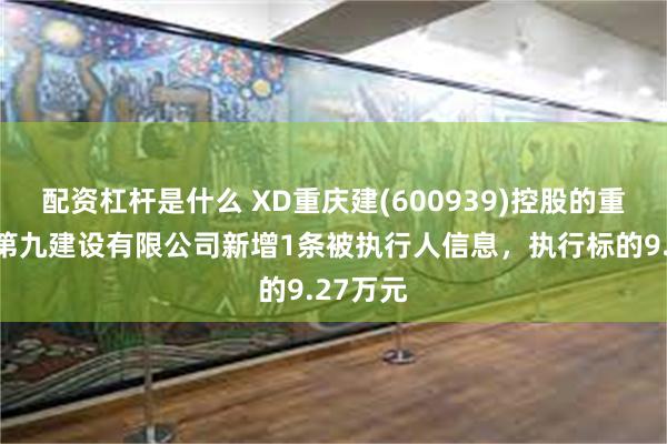 配资杠杆是什么 XD重庆建(600939)控股的重庆建工第九建设有限公司新增1条被执行人信息，执行标的9.27万元