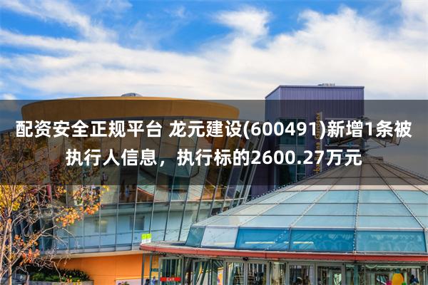 配资安全正规平台 龙元建设(600491)新增1条被执行人信息，执行标的2600.27万元