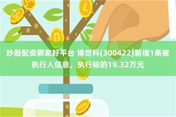 炒股配资哪家好平台 博世科(300422)新增1条被执行人信息，执行标的19.32万元