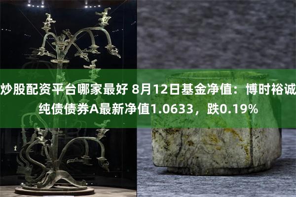 炒股配资平台哪家最好 8月12日基金净值：博时裕诚纯债债券A最新净值1.0633，跌0.19%