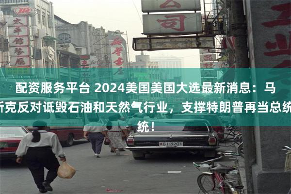 配资服务平台 2024美国美国大选最新消息：马斯克反对诋毁石油和天然气行业，支撑特朗普再当总统！