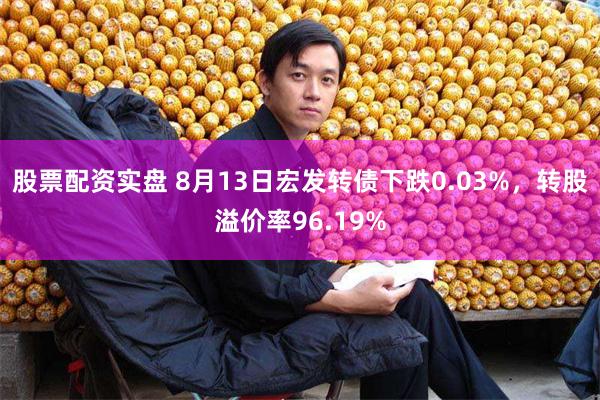 股票配资实盘 8月13日宏发转债下跌0.03%，转股溢价率96.19%