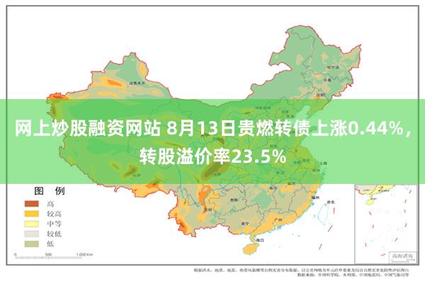 网上炒股融资网站 8月13日贵燃转债上涨0.44%，转股溢价率23.5%