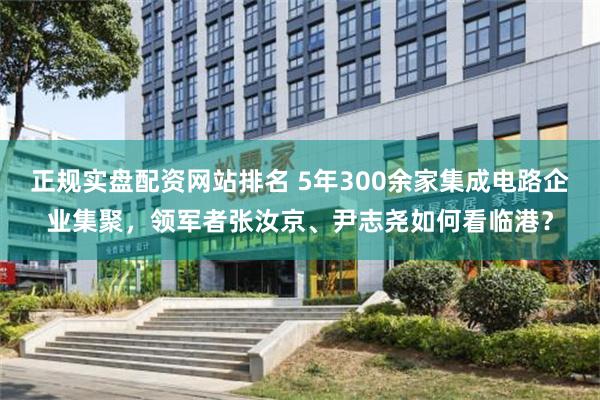 正规实盘配资网站排名 5年300余家集成电路企业集聚，领军者张汝京、尹志尧如何看临港？