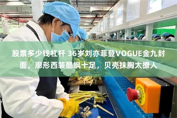 股票多少钱杠杆 36岁刘亦菲登VOGUE金九封面，廓形西装酷飒十足，贝壳抹胸太撩人