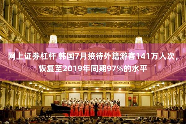 网上证劵杠杆 韩国7月接待外籍游客141万人次，恢复至2019年同期97%的水平