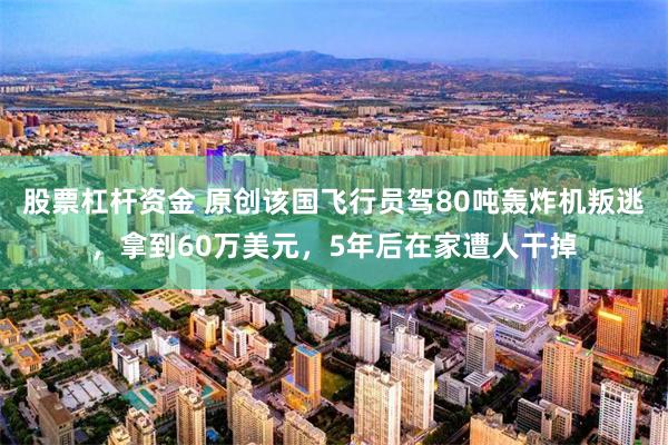 股票杠杆资金 原创该国飞行员驾80吨轰炸机叛逃，拿到60万美元，5年后在家遭人干掉