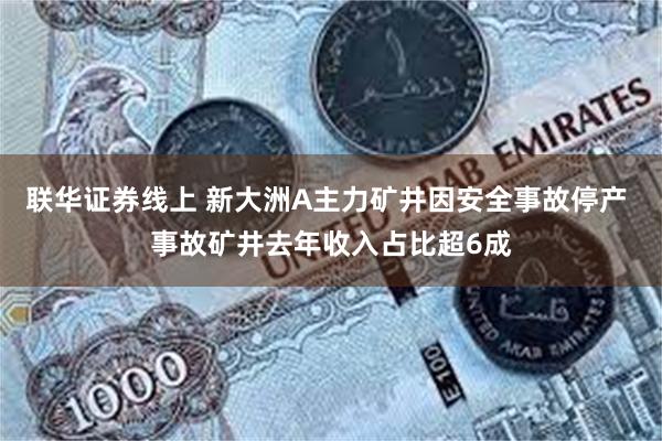 联华证券线上 新大洲A主力矿井因安全事故停产 事故矿井去年收入占比超6成