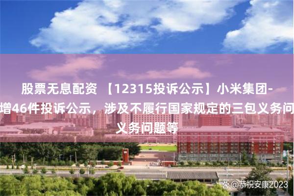 股票无息配资 【12315投诉公示】小米集团-W新增46件投诉公示，涉及不履行国家规定的三包义务问题等