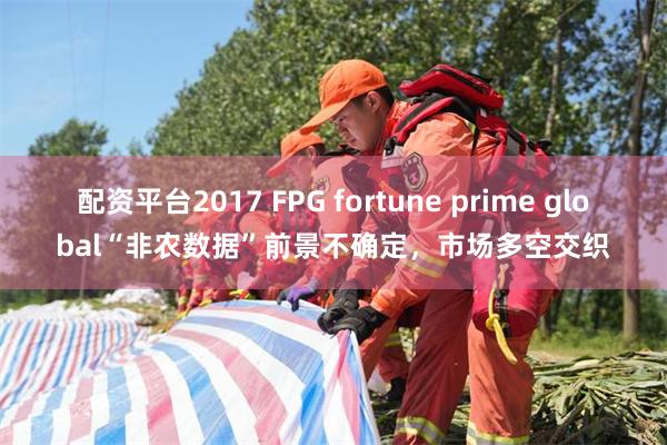 配资平台2017 FPG fortune prime global“非农数据”前景不确定，市场多空交织