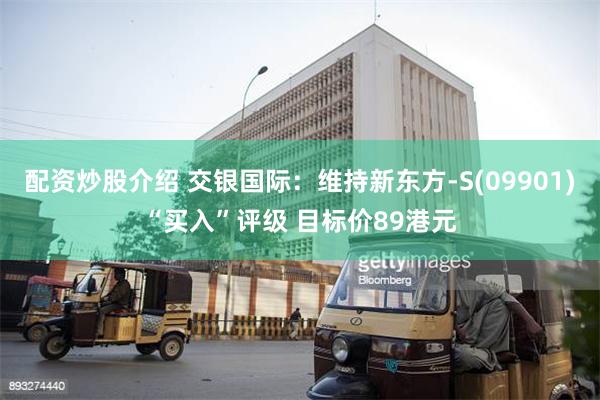 配资炒股介绍 交银国际：维持新东方-S(09901)“买入”评级 目标价89港元