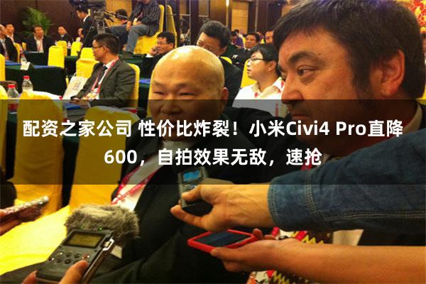 配资之家公司 性价比炸裂！小米Civi4 Pro直降600，自拍效果无敌，速抢