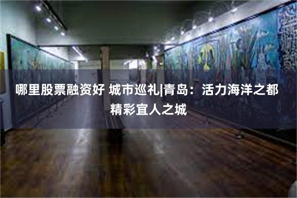 哪里股票融资好 城市巡礼|青岛：活力海洋之都 精彩宜人之城