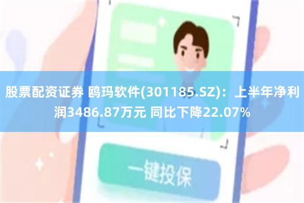 股票配资证券 鸥玛软件(301185.SZ)：上半年净利润3486.87万元 同比下降22.07%