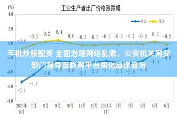 手机炒股配资 全面治理网络乱象，公安机关网安部门指导互联网平台强化自律自治