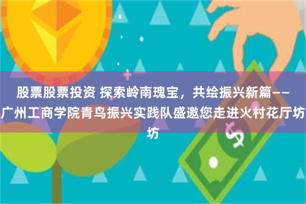 股票股票投资 探索岭南瑰宝，共绘振兴新篇——广州工商学院青鸟振兴实践队盛邀您走进火村花厅坊