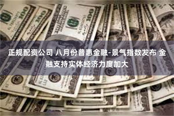 正规配资公司 八月份普惠金融-景气指数发布 金融支持实体经济力度加大