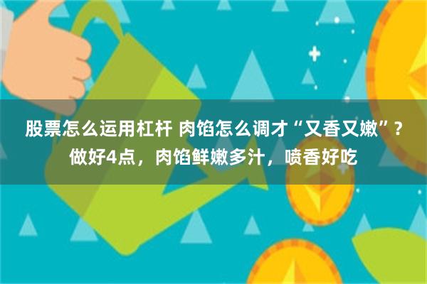 股票怎么运用杠杆 肉馅怎么调才“又香又嫩”？做好4点，肉馅鲜嫩多汁，喷香好吃