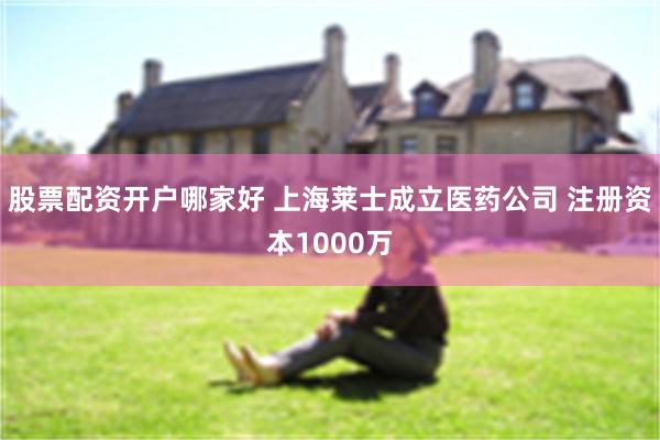 股票配资开户哪家好 上海莱士成立医药公司 注册资本1000万