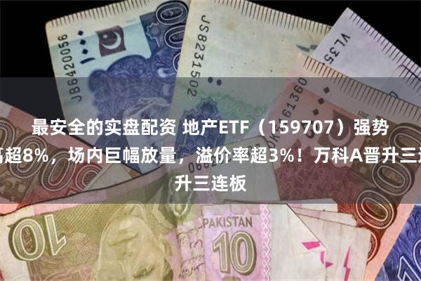 最安全的实盘配资 地产ETF（159707）强势冲高超8%，场内巨幅放量，溢价率超3%！万科A晋升三连板