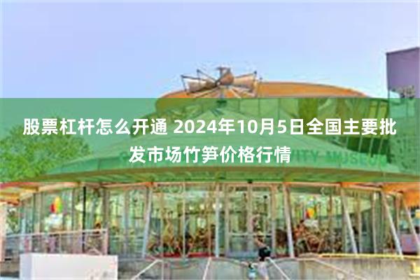 股票杠杆怎么开通 2024年10月5日全国主要批发市场竹笋价格行情