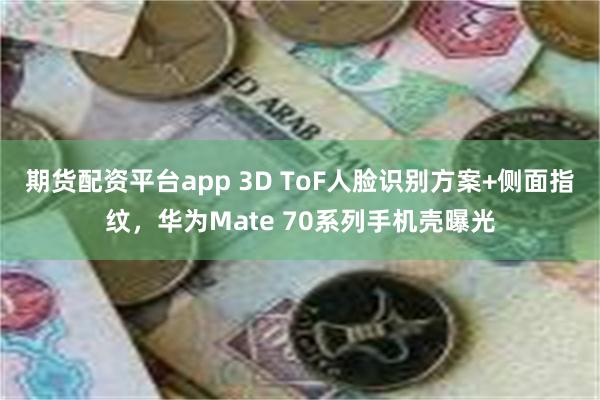 期货配资平台app 3D ToF人脸识别方案+侧面指纹，华为Mate 70系列手机壳曝光