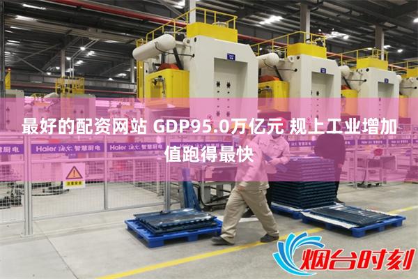 最好的配资网站 GDP95.0万亿元 规上工业增加值跑得最快