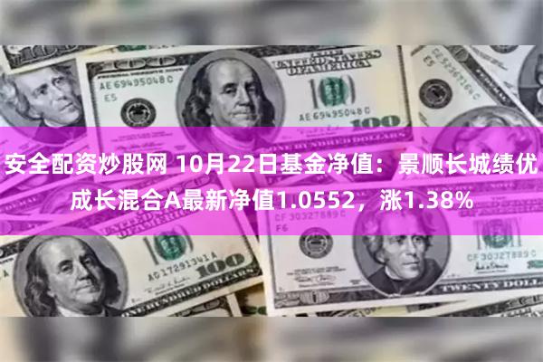 安全配资炒股网 10月22日基金净值：景顺长城绩优成长混合A最新净值1.0552，涨1.38%