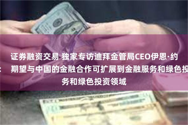 证券融资交易 独家专访迪拜金管局CEO伊恩·约翰斯顿：  期望与中国的金融合作可扩展到金融服务和绿色投资领域